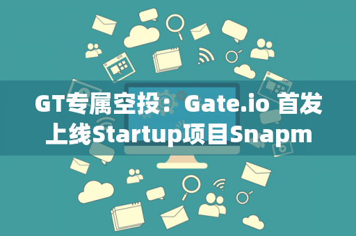 GT专属空投：Gate.io 首发上线Startup项目Snapmuse.io (SMX) 公告 (免费瓜分1,500,000个SMX)