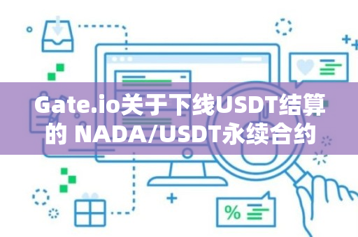 Gate.io关于下线USDT结算的 NADA/USDT永续合约交易市场的公告